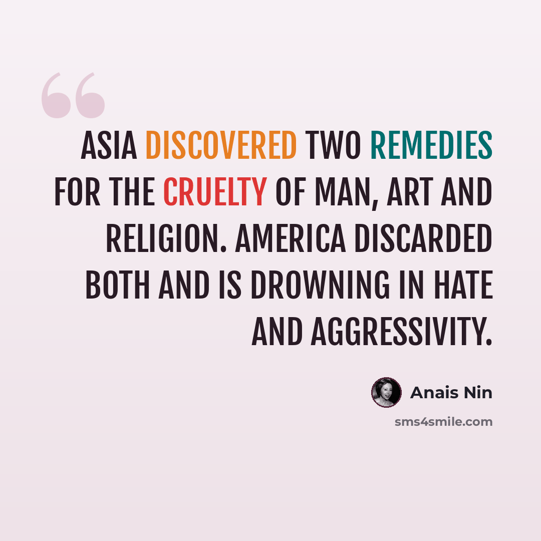 “Asia discovered two remedies for the cruelty of man, art and religion. America discarded both and is drowning in hate and aggressivity.” quote by Anais Nin