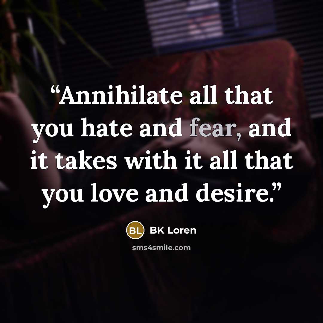 “Annihilate all that you hate and fear, and it takes with it all that you love and desire.” quote by BK Loren