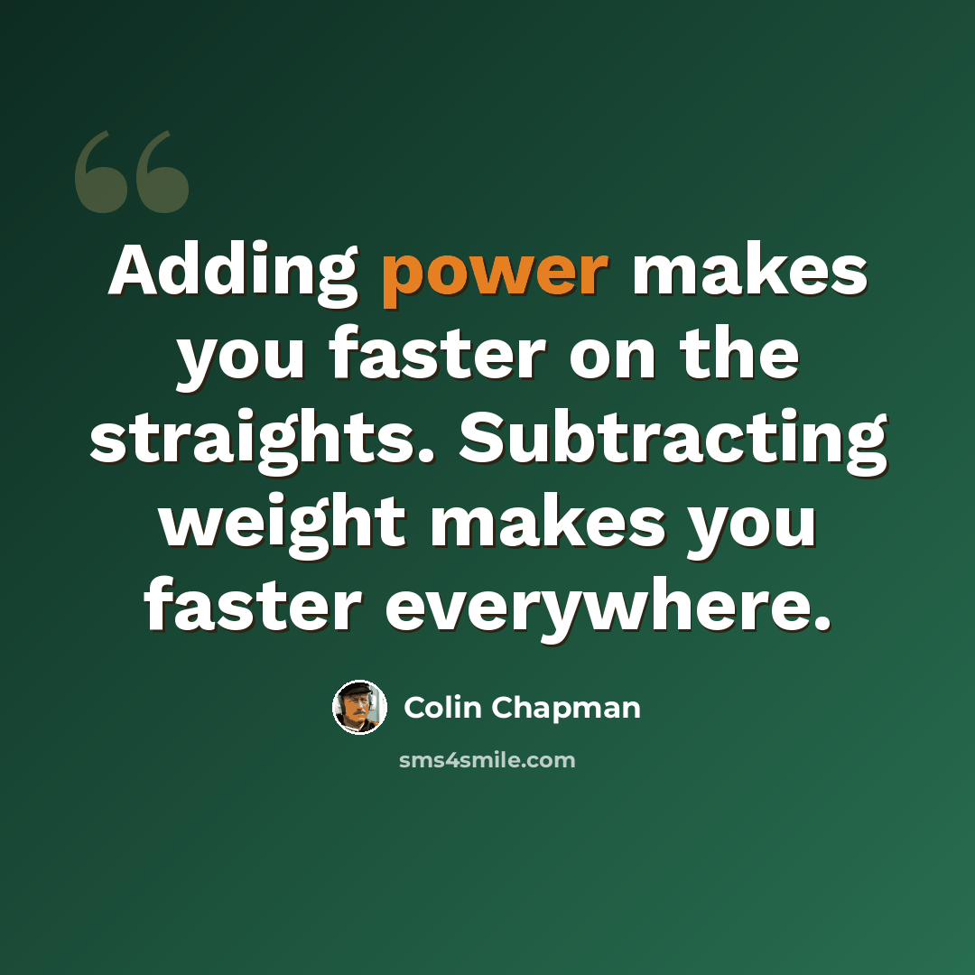 “Adding power makes you faster on the straights. Subtracting weight makes you faster everywhere.” quote by Colin Chapman