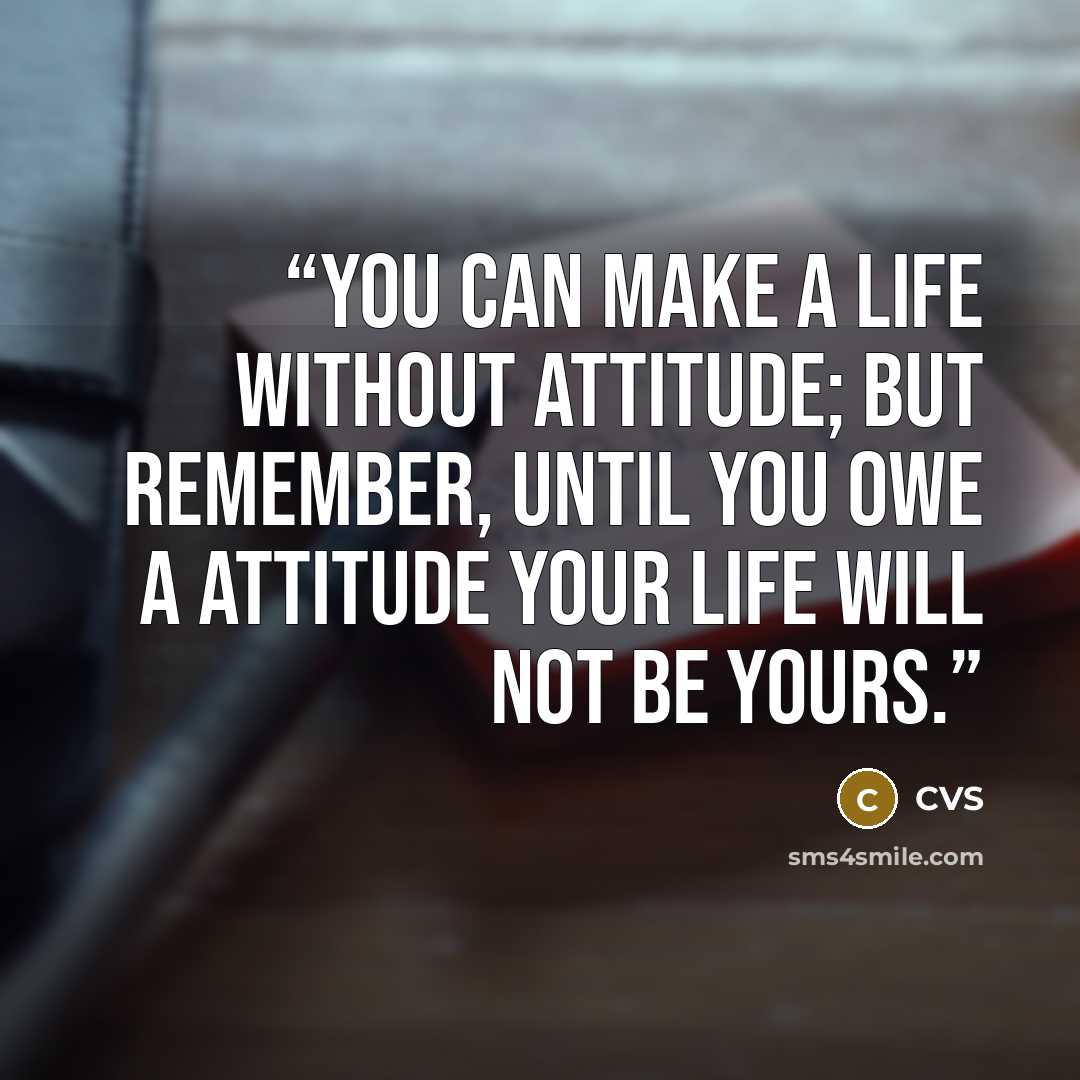 “You can make a LIFE without attitude; but remember, until you owe a ATTITUDE your LIFE will not be yours.” quote by CVS