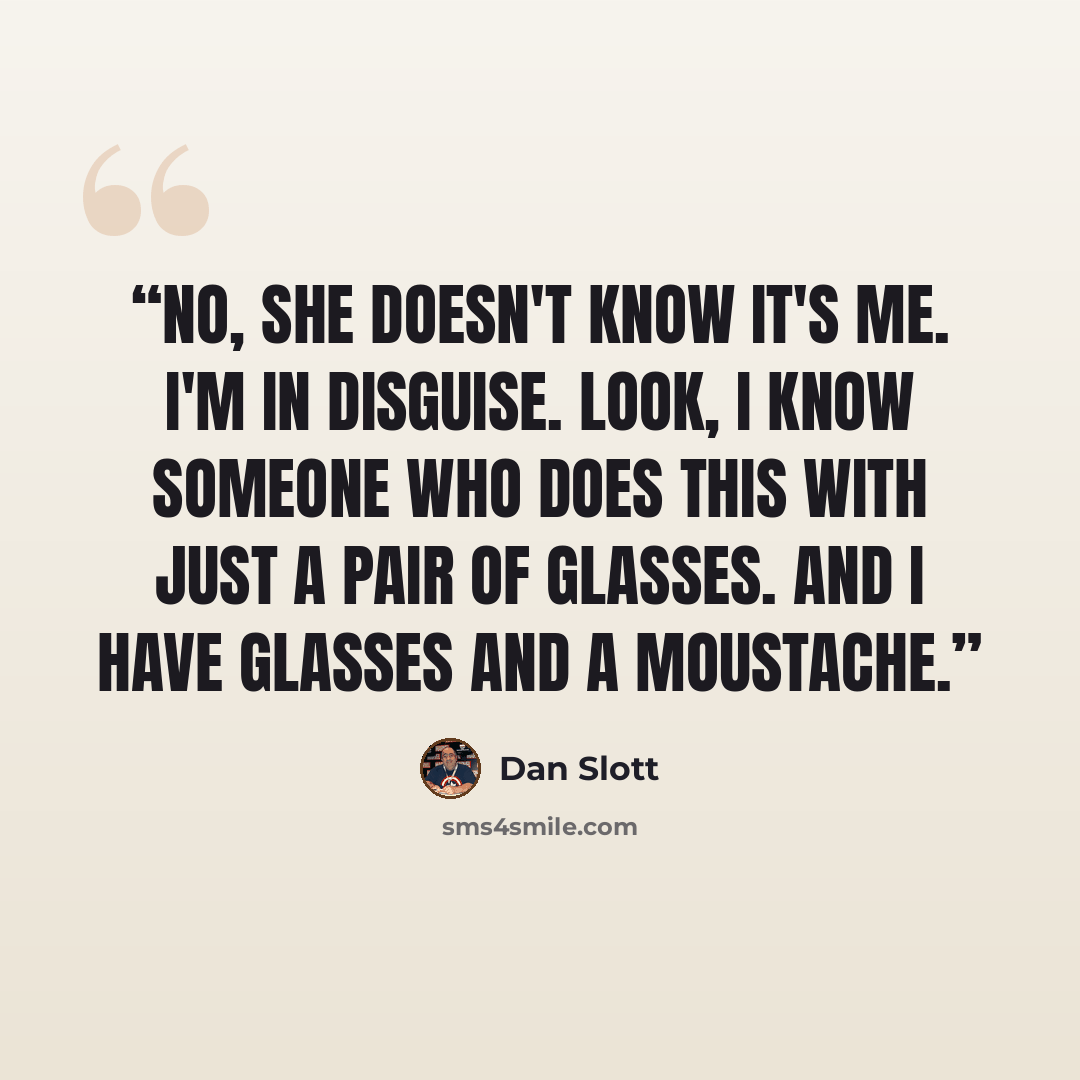“No, she doesn't know it's me. I'm in disguise. Look, I know someone who does this with just a pair of glasses. And I have glasses AND a moustache.” quote by Dan Slott