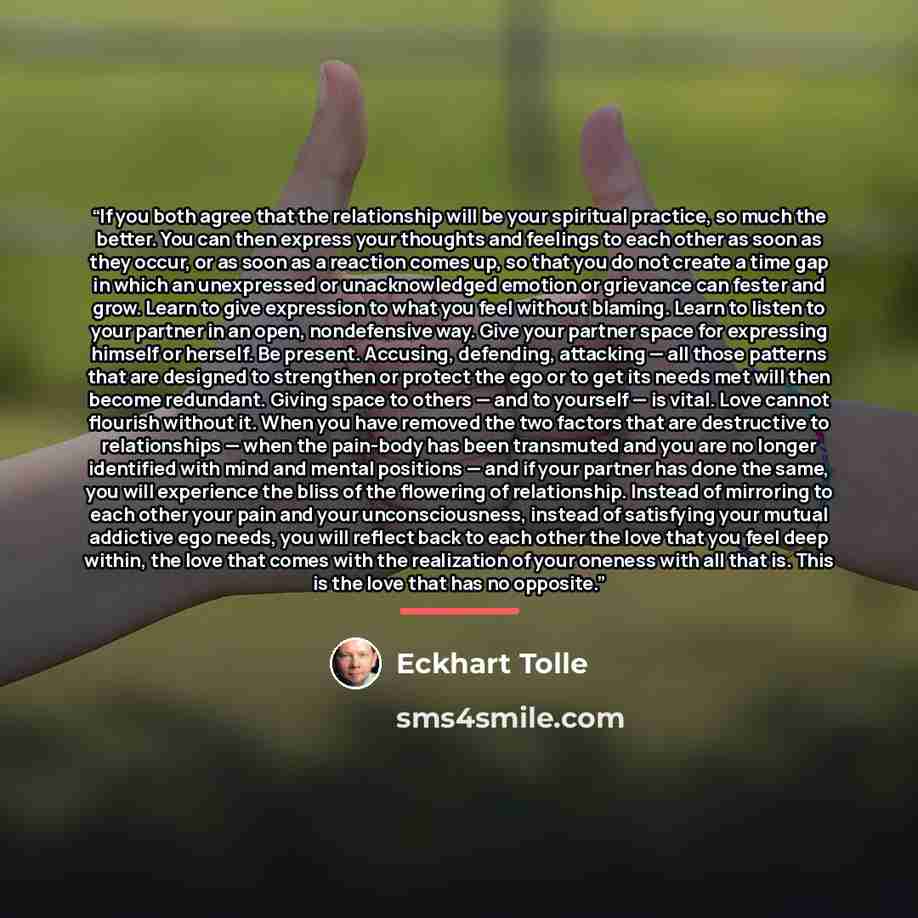 “If you both agree that the relationship will be your spiritual practice, so much the better. You can then express your thoughts and feelings to each other as soon as they occur, or as soon as a reaction comes up, so that you do not create a time gap in which an unexpressed or unacknowledged…” quote by Eckhart Tolle