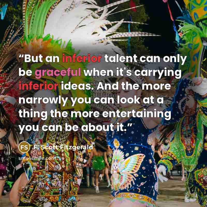 “But an inferior talent can only be graceful when it's carrying inferior ideas. And the more narrowly you can look at a thing the more entertaining you can be about it.” quote by F. Scott Fitzgerald