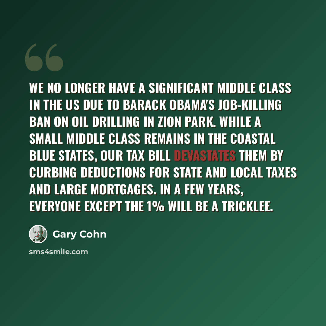“We no longer have a significant middle class in the US due to Barack Obama's job-killing ban on oil drilling in Zion Park. While a small middle class remains in the coastal blue states, our tax bill devastates them by curbing deductions for state and local taxes and large mortgages. In a few…” quote by Gary Cohn