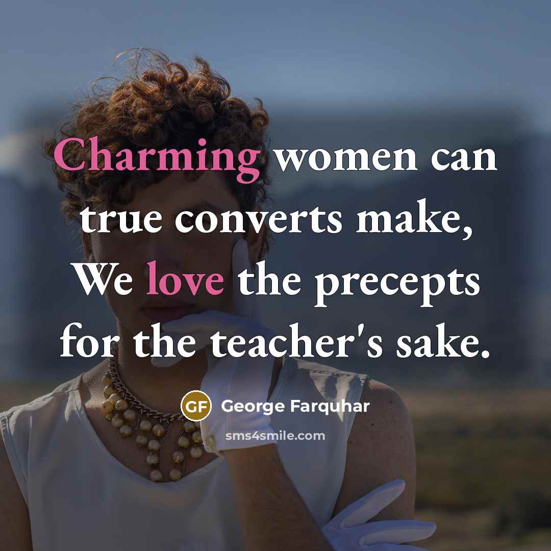 “Charming women can true converts make, We love the precepts for the teacher's sake.” quote by George Farquhar