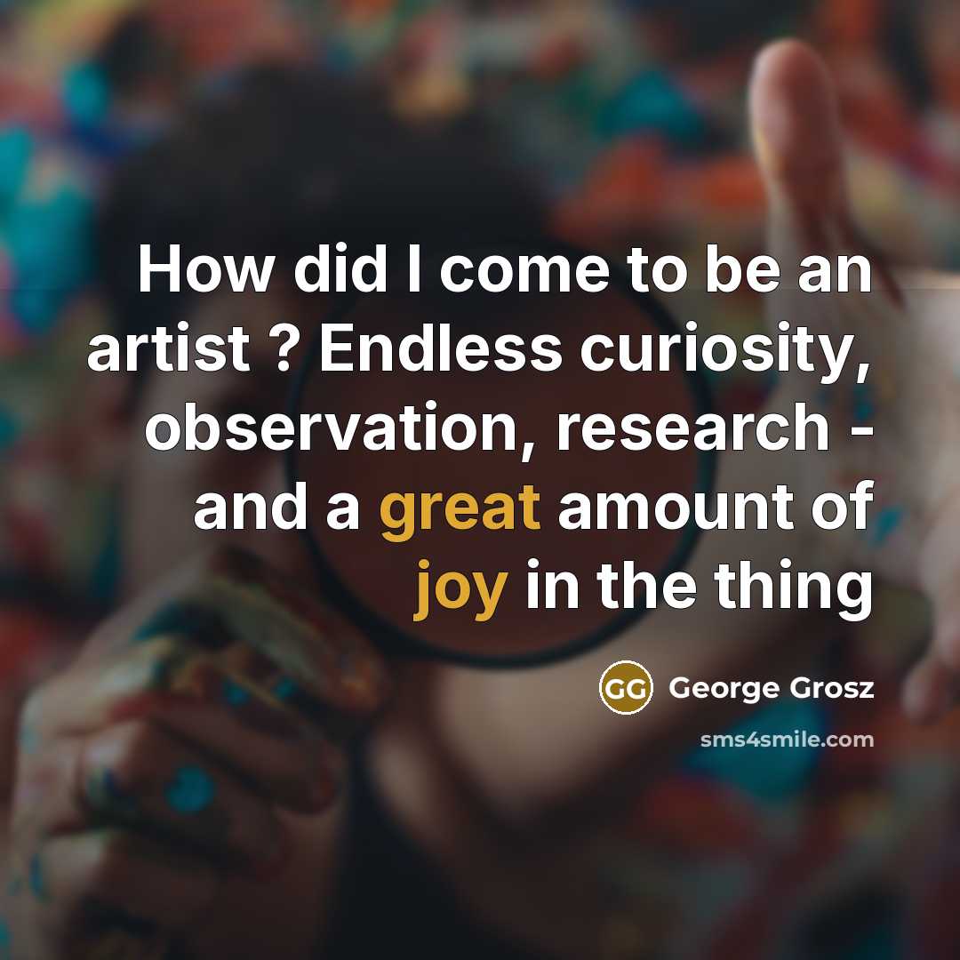 “How did I come to be an artist ? Endless curiosity, observation, research - and a great amount of joy in the thing” quote by George Grosz