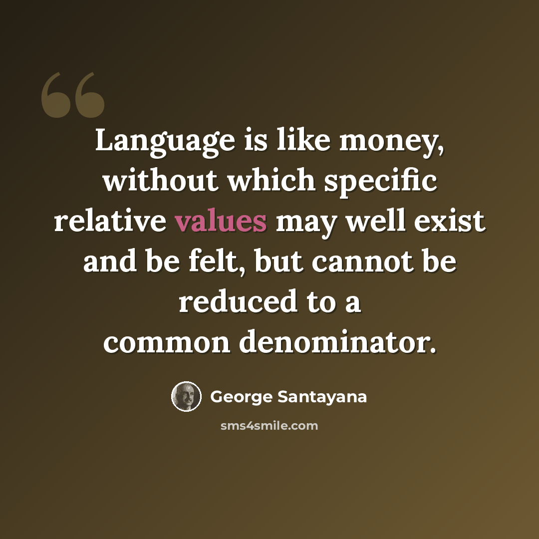 “Language is like money, without which specific relative values may well exist and be felt, but cannot be reduced to a common denominator.” quote by George Santayana