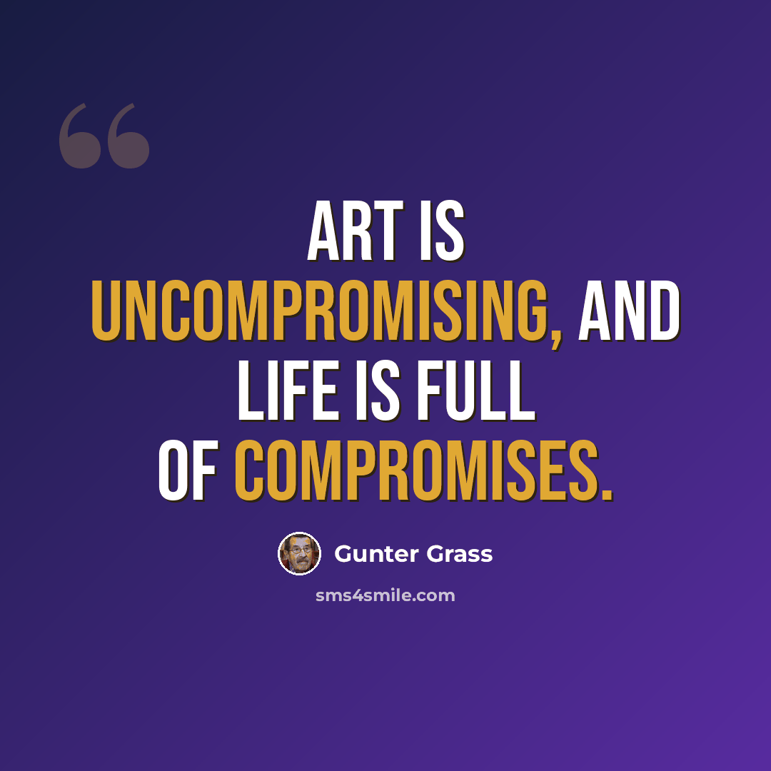 “Art is uncompromising, and life is full of compromises.” quote by Gunter Grass
