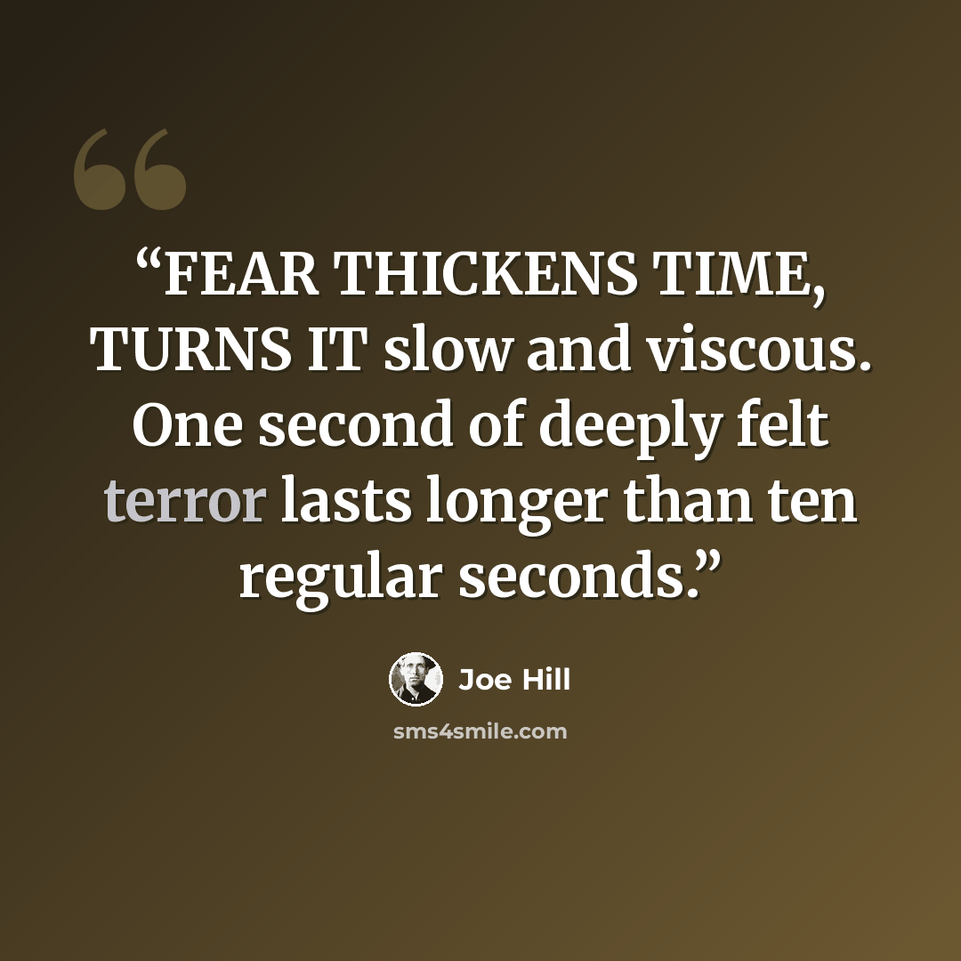 “FEAR THICKENS TIME, TURNS IT slow and viscous. One second of deeply felt terror lasts longer than ten regular seconds.” quote by Joe Hill
