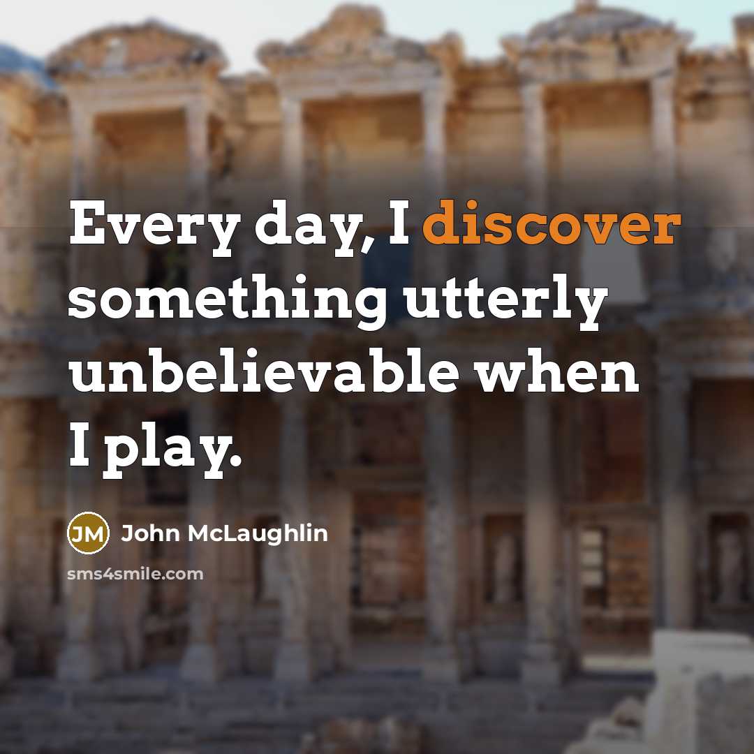 “Every day, I discover something utterly unbelievable when I play.” quote by John McLaughlin