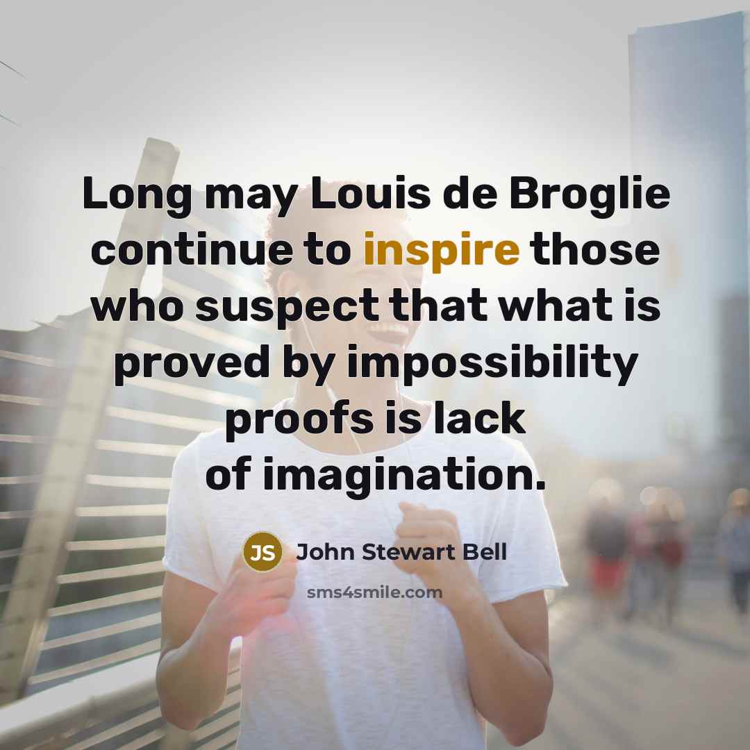 “Long may Louis de Broglie continue to inspire those who suspect that what is proved by impossibility proofs is lack of imagination.” quote by John Stewart Bell