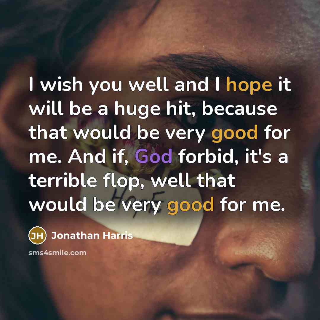 “I wish you well and I hope it will be a huge hit, because that would be very good for me. And if, God forbid, it's a terrible flop, well that would be very good for me.” quote by Jonathan Harris