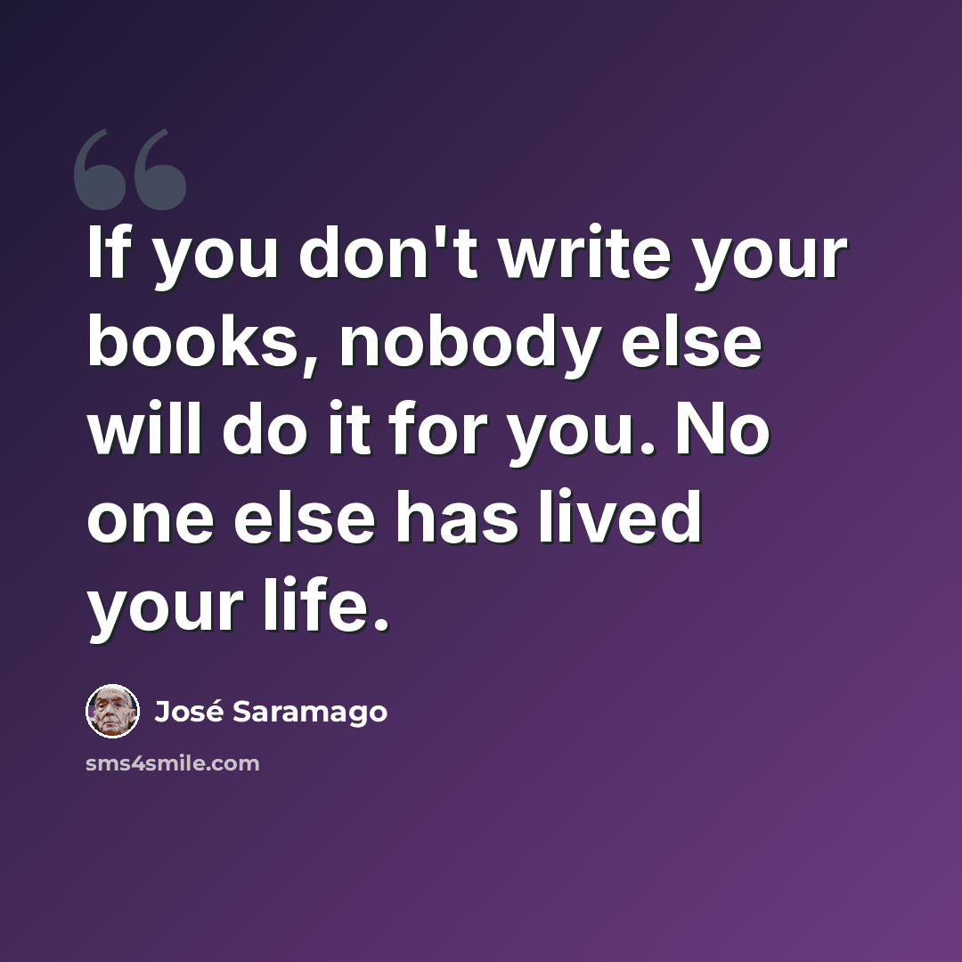 “If you don't write your books, nobody else will do it for you. No one else has lived your life.” quote by Jose Saramago