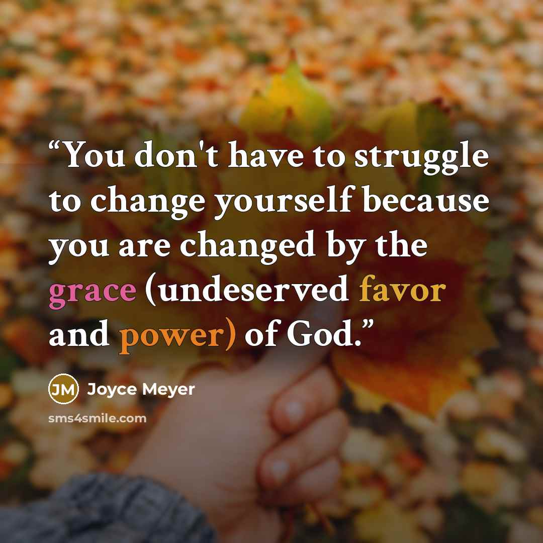 “You don't have to struggle to change yourself because you are changed by the grace (undeserved favor and power) of God.” quote by Joyce Meyer