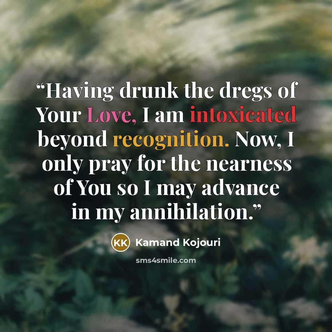 “Having drunk the dregs of Your Love, I am intoxicated beyond recognition. Now, I only pray for the nearness of You so I may advance in my annihilation.” quote by Kamand Kojouri