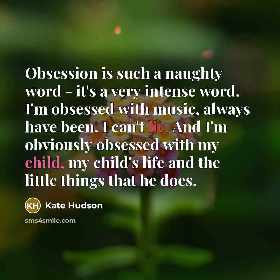 “Obsession is such a naughty word - it's a very intense word. I'm obsessed with music, always have been. I can't lie. And I'm obviously obsessed with my child, my child's life and the little things that he does.” quote by Kate Hudson