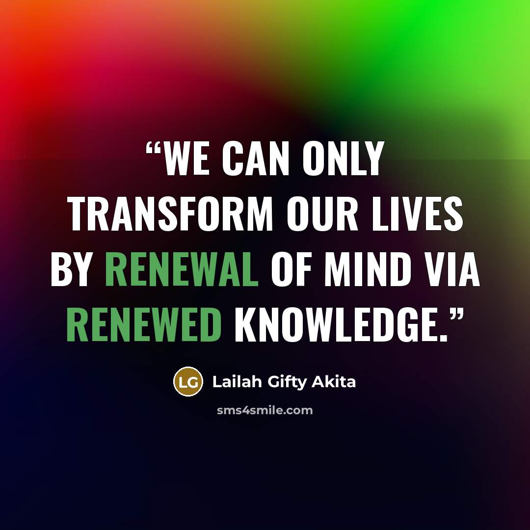 “We can only transform our lives by renewal of mind via renewed knowledge.” quote by Lailah Gifty Akita