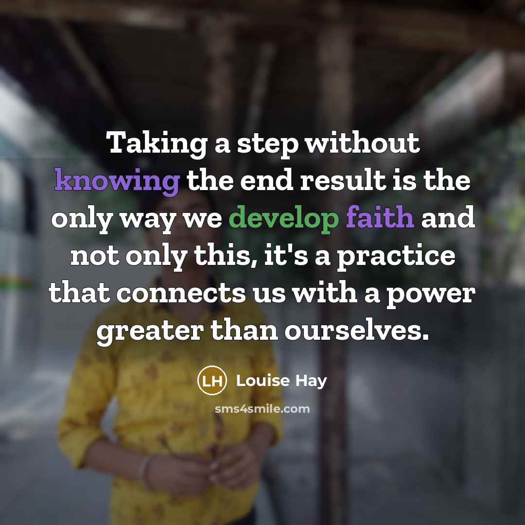 “Taking a step without knowing the end result is the only way we develop faith and not only this, it's a practice that connects us with a power greater than ourselves.” quote by Louise Hay