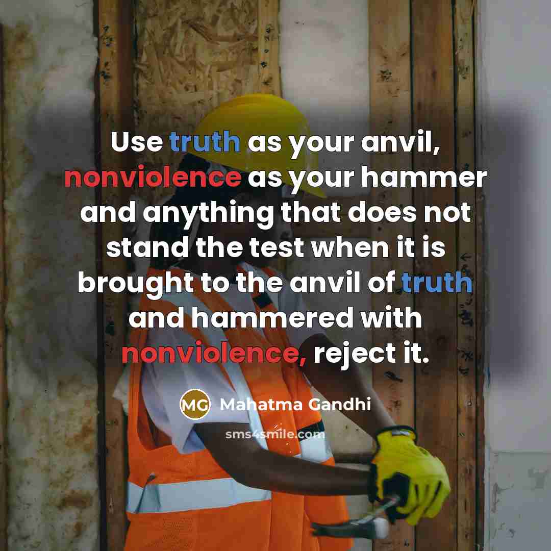 “Use truth as your anvil, nonviolence as your hammer and anything that does not stand the test when it is brought to the anvil of truth and hammered with nonviolence, reject it.” quote by Mahatma Gandhi