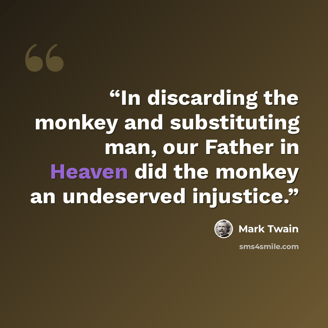 “In discarding the monkey and substituting man, our Father in Heaven did the monkey an undeserved injustice.” quote by Mark Twain