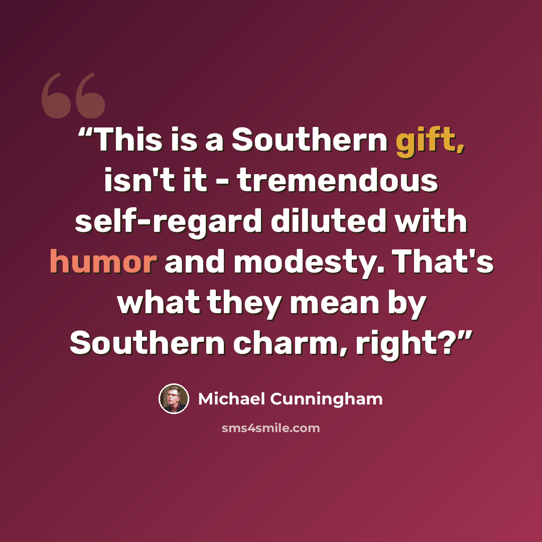 “This is a Southern gift, isn't it - tremendous self-regard diluted with humor and modesty. That's what they mean by Southern charm, right?” quote by Michael Cunningham