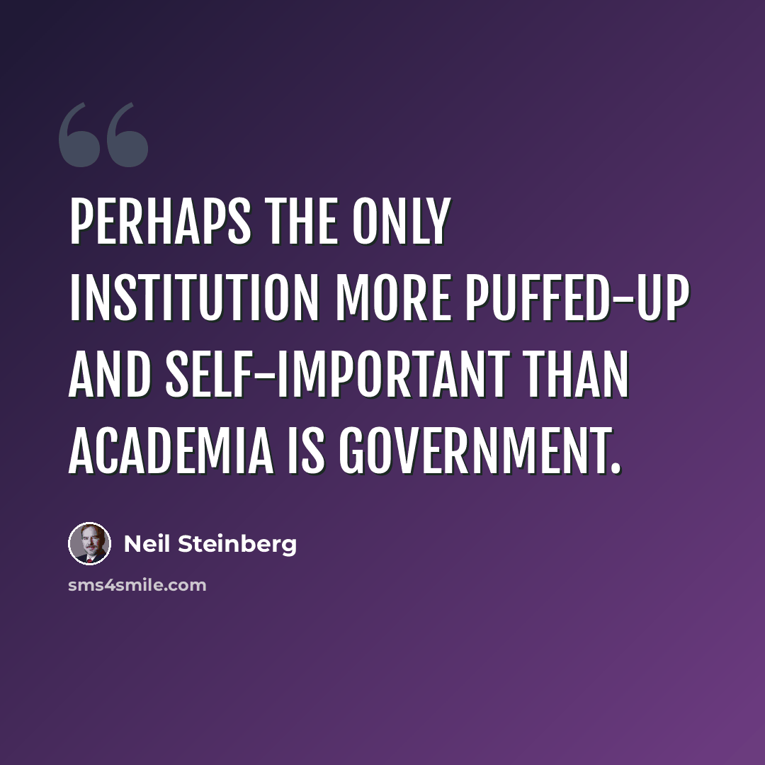 “Perhaps the only institution more puffed-up and self-important than academia is government.” quote by Neil Steinberg