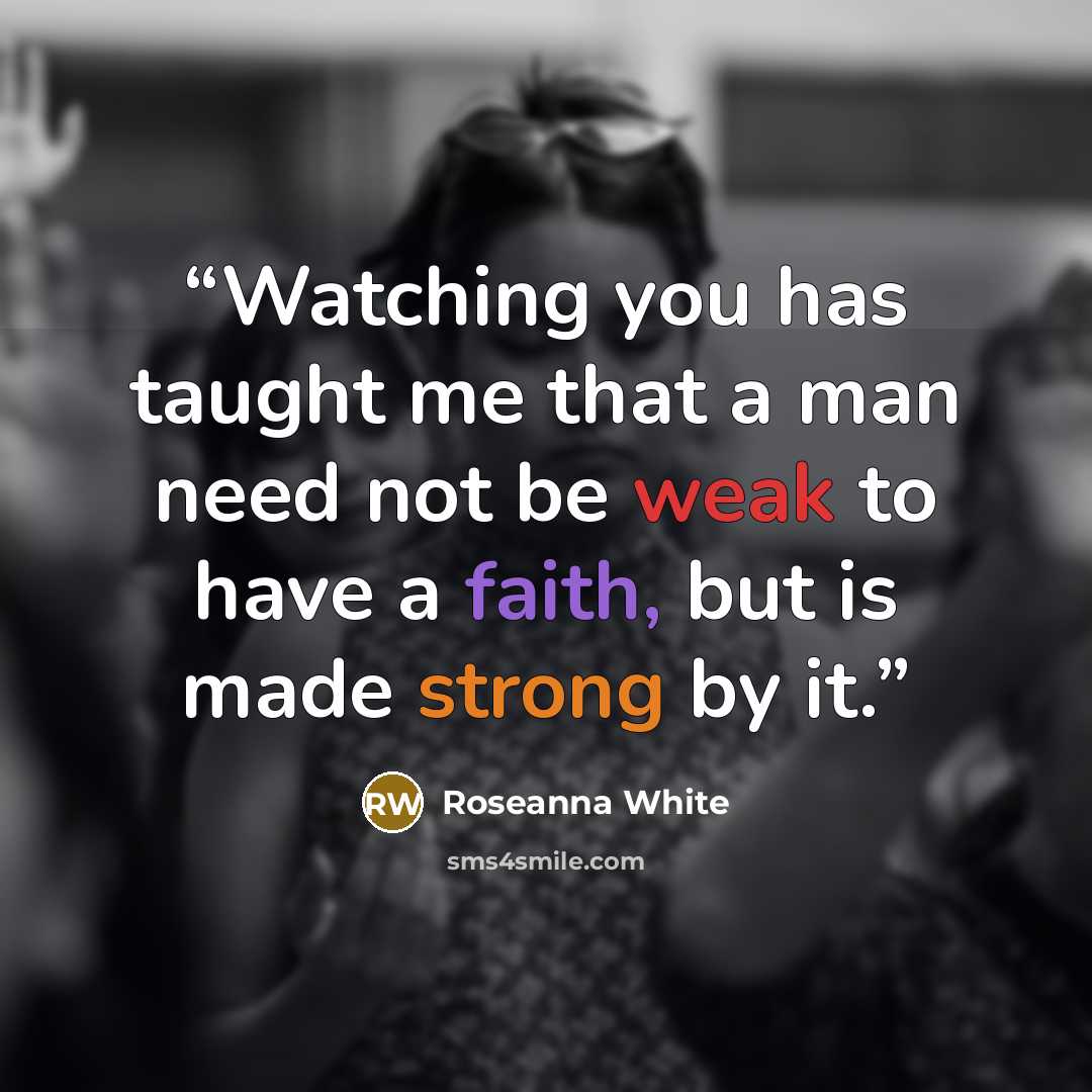 “Watching you has taught me that a man need not be weak to have a faith, but is made strong by it.” quote by Roseanna White