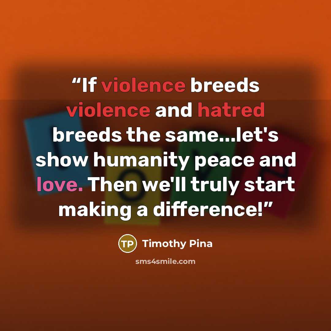 “If violence breeds violence and hatred breeds the same...let's show humanity peace and love. Then we'll truly start making a difference!” quote by Timothy Pina