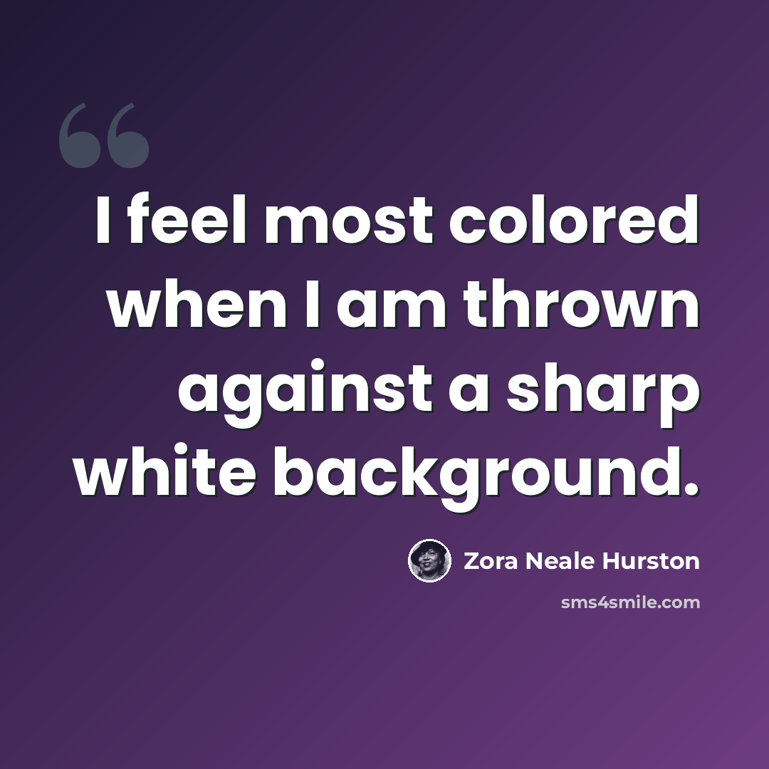 “I feel most colored when I am thrown against a sharp white background.” quote by Zora Neale Hurston