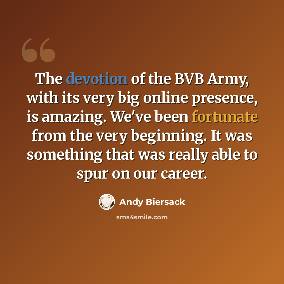 “The devotion of the BVB Army, with its very big online presence, is amazing. We've been fortunate from the very beginning. It was something that was really able to spur on our career.” quote by Andy Biersack