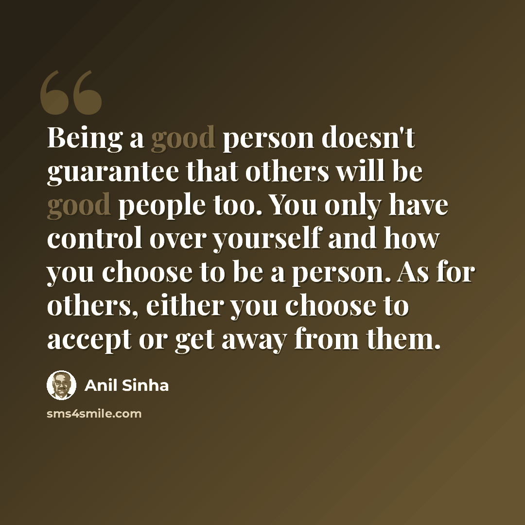 “Being a good person doesn't guarantee that others will be good people too. You only have control over yourself and how you choose to be a person. As for others, either you choose to accept or get away from them.” quote by Anil Sinha