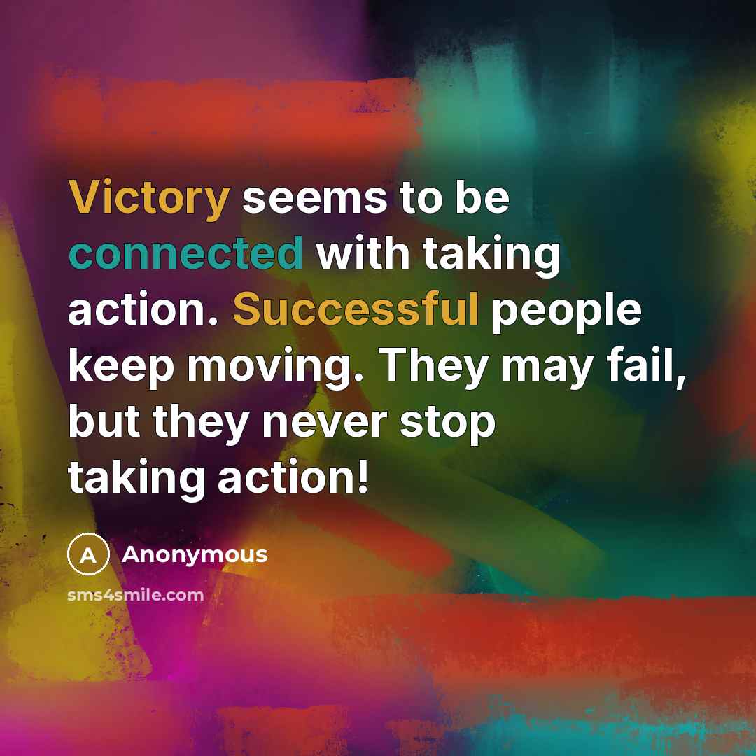 “Victory seems to be connected with taking action. Successful people keep moving. They may fail, but they never stop taking action!” quote by Anonymous
