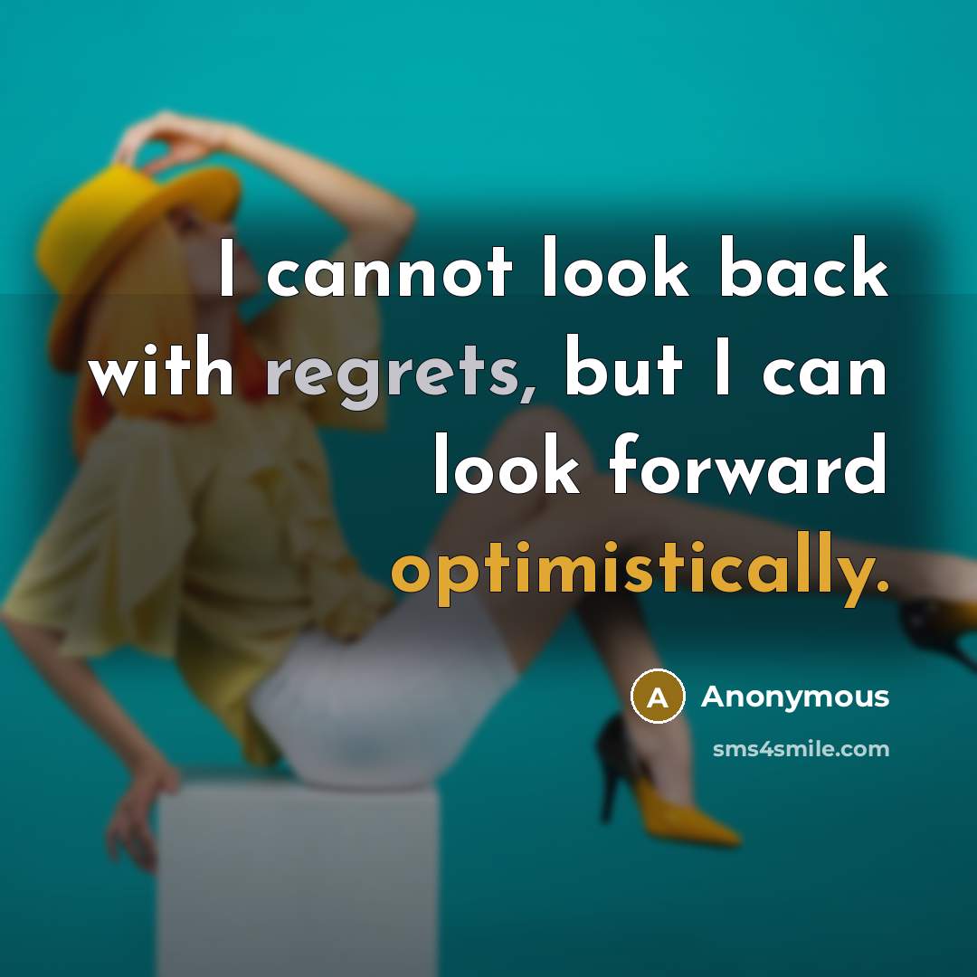 “I cannot look back with regrets, but I can look forward optimistically.” quote by Anonymous
