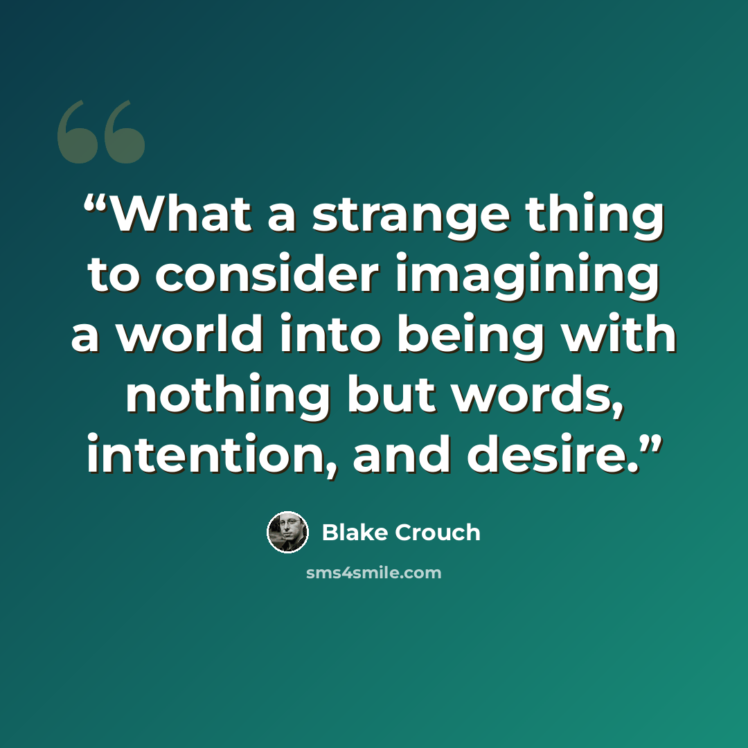 “What a strange thing to consider imagining a world into being with nothing but words, intention, and desire.” quote by Blake Crouch