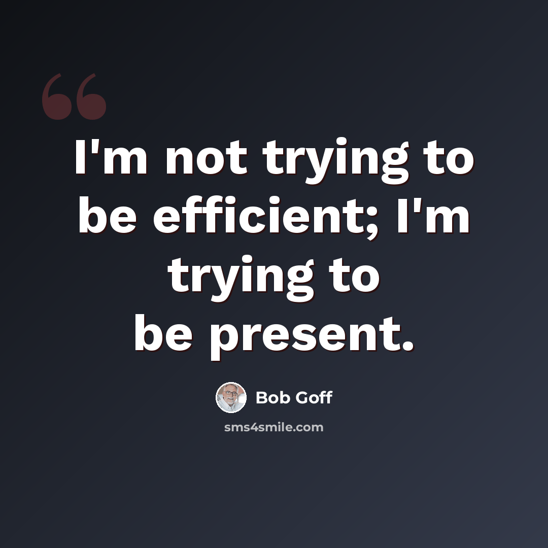 “I'm not trying to be efficient; I'm trying to be present.” quote by Bob Goff