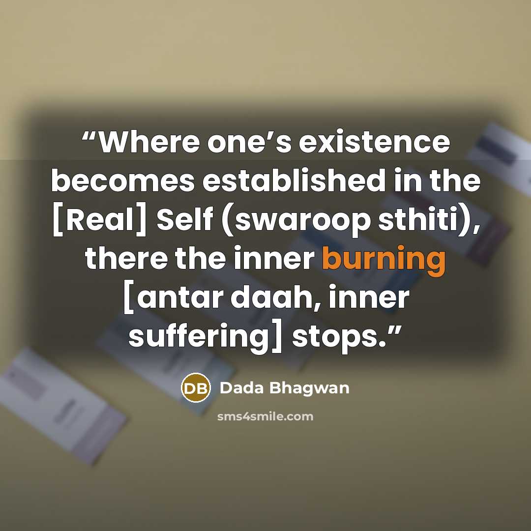 “Where one’s existence becomes established in the [Real] Self (swaroop sthiti), there the inner burning [antar daah, inner suffering] stops.” quote by Dada Bhagwan