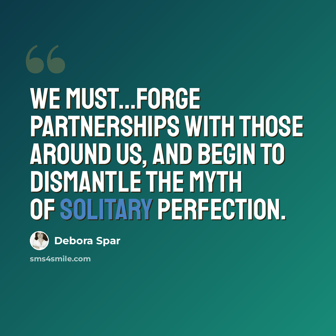 “We must...forge partnerships with those around us, and begin to dismantle the myth of solitary perfection.” quote by Debora Spar