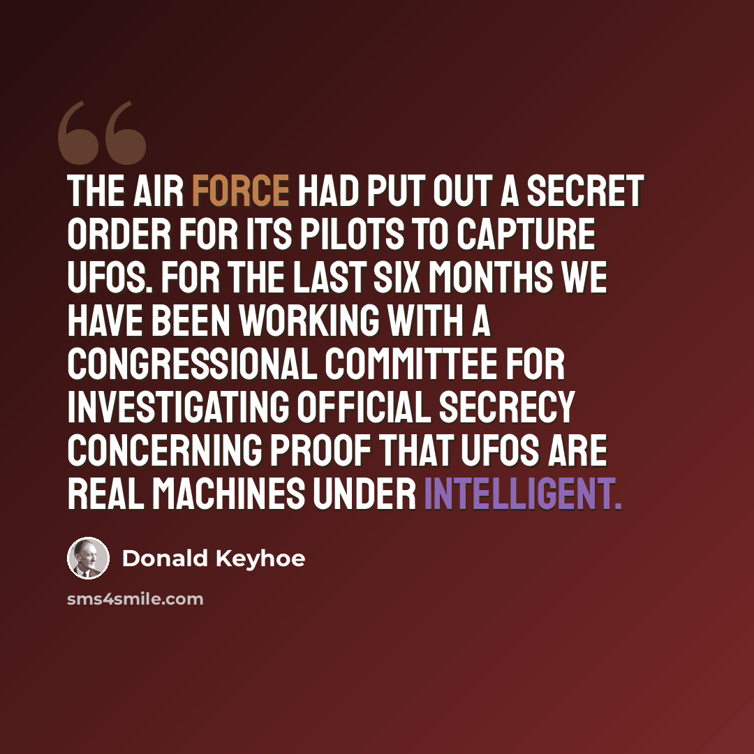 “The Air Force had put out a secret order for its pilots to capture UFOs. For the last six months we have been working with a congressional committee for investigating official secrecy concerning proof that UFOs are real machines under intelligent.” quote by Donald Keyhoe