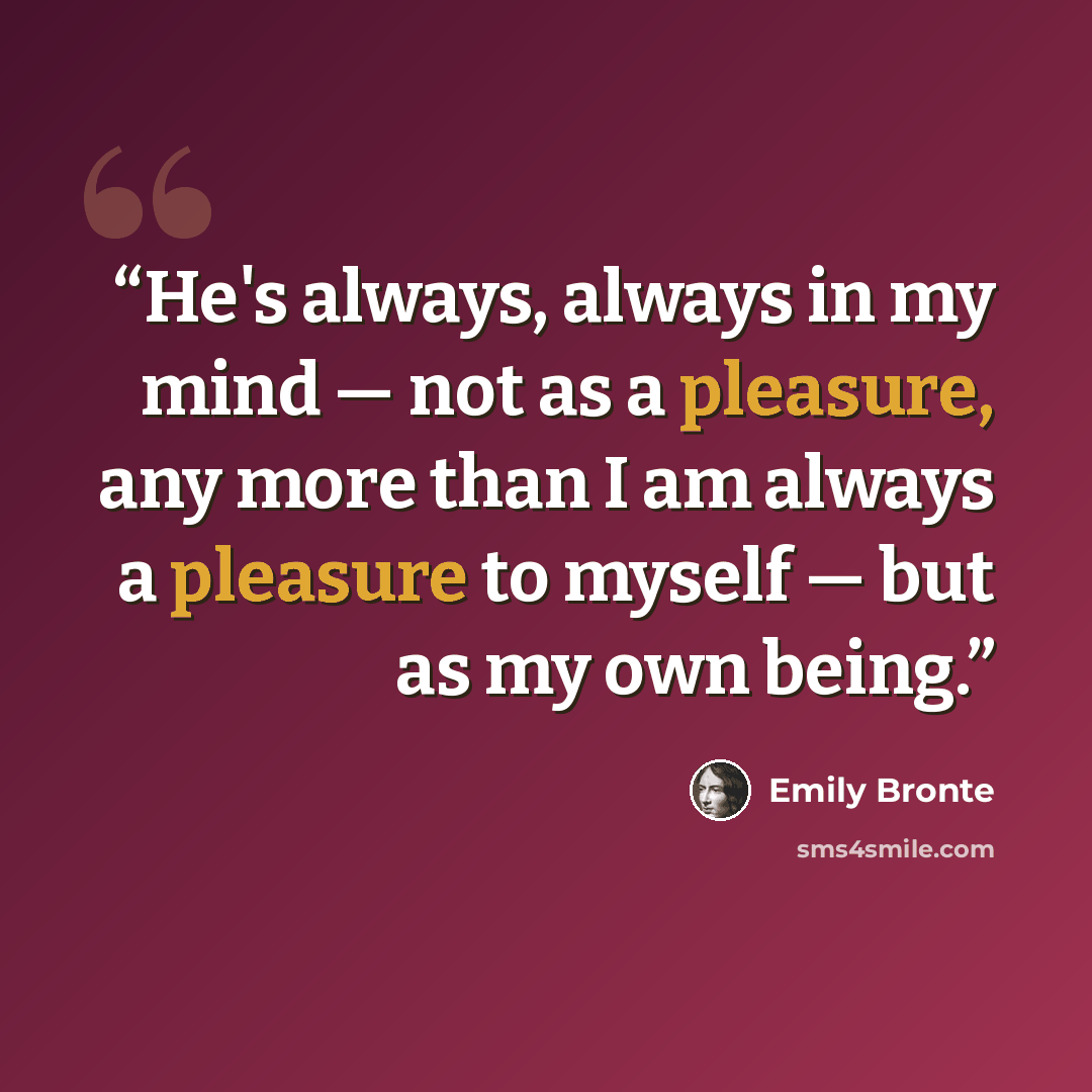 “He's always, always in my mind — not as a pleasure, any more than I am always a pleasure to myself — but as my own being.” quote by Emily Brontë