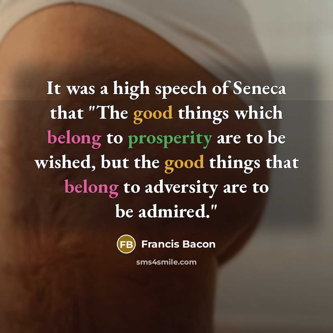 “It was a high speech of Seneca that "The good things which belong to prosperity are to be wished, but the good things that belong to adversity are to be admired."” quote by Francis Bacon