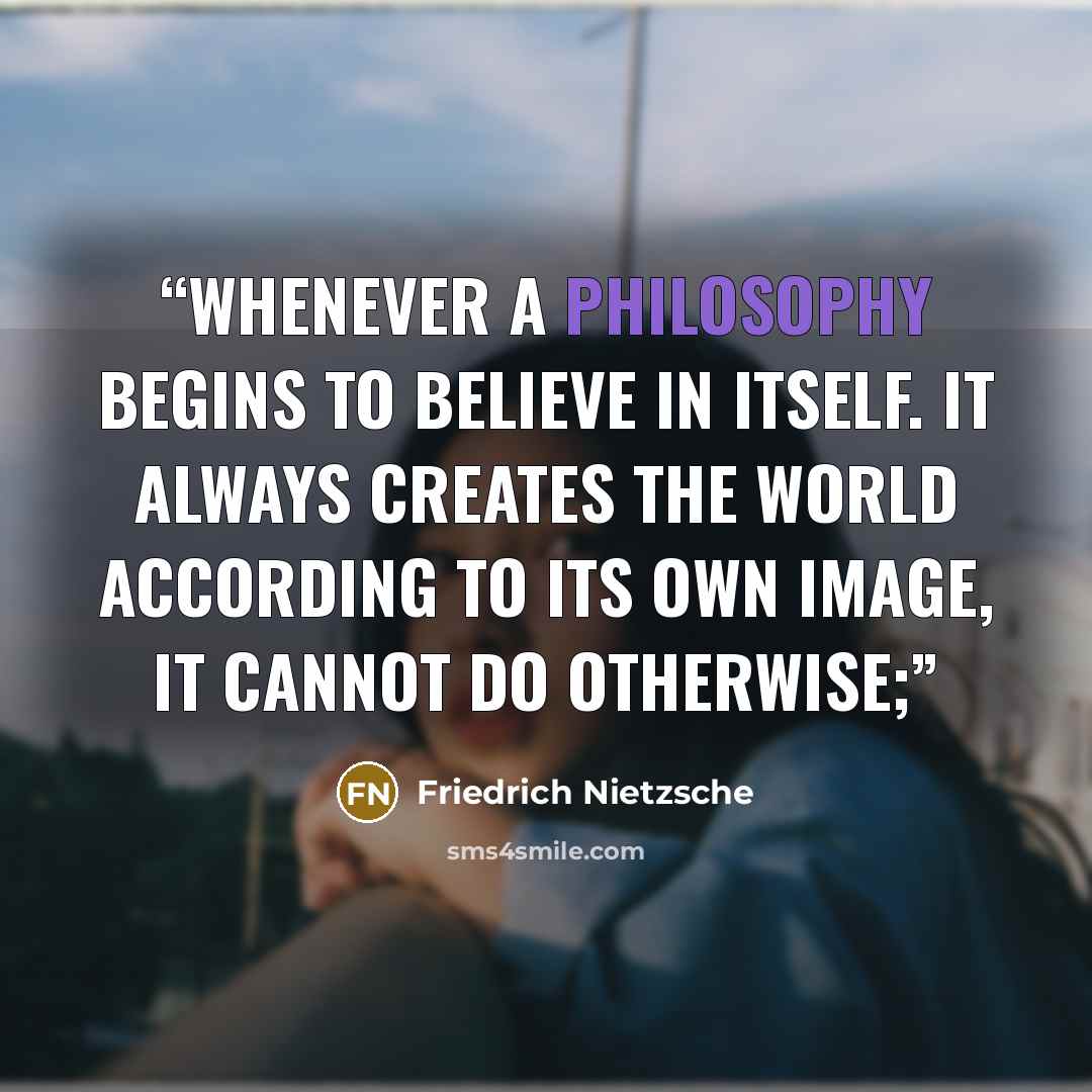 “whenever a philosophy begins to believe in itself. It always creates the world according to its own image, it cannot do otherwise;” quote by Friedrich Nietzsche