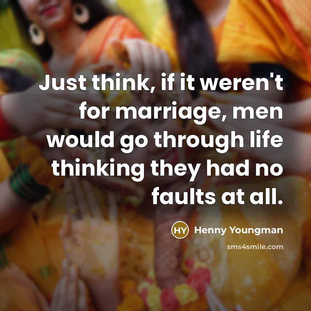 “Just think, if it weren't for marriage, men would go through life thinking they had no faults at all.” quote by Henny Youngman