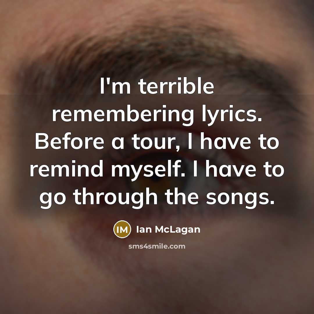 “I'm terrible remembering lyrics. Before a tour, I have to remind myself. I have to go through the songs.” quote by Ian McLagan