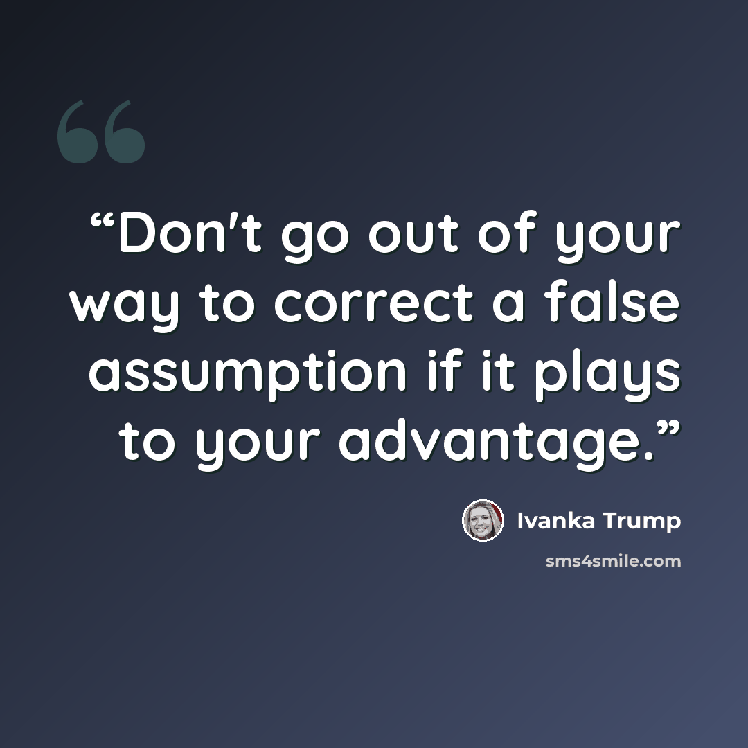 “Don't go out of your way to correct a false assumption if it plays to your advantage.” quote by Ivanka Trump