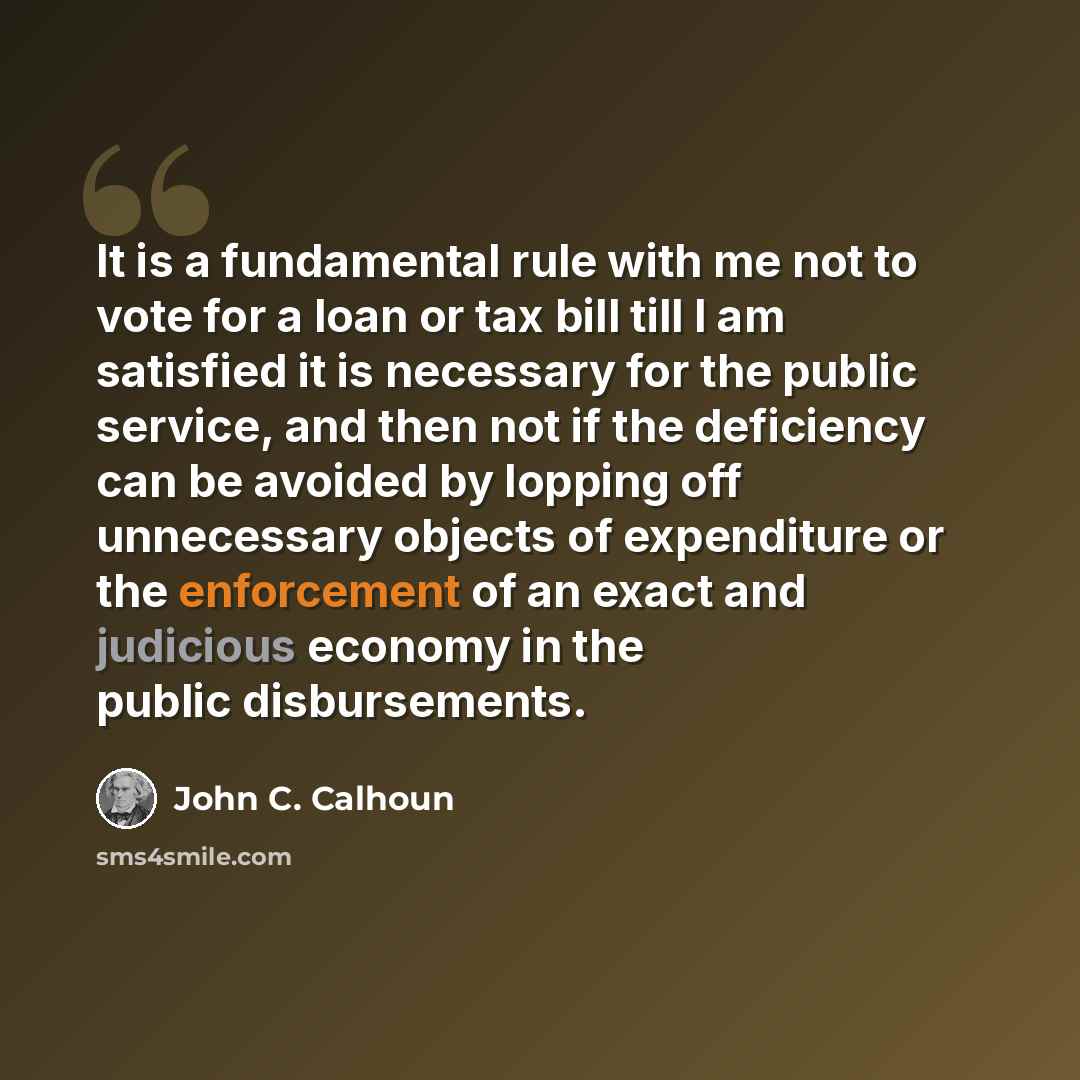 “It is a fundamental rule with me not to vote for a loan or tax bill till I am satisfied it is necessary for the public service, and then not if the deficiency can be avoided by lopping off unnecessary objects of expenditure or the enforcement of an exact and judicious economy in the public…” quote by John C. Calhoun
