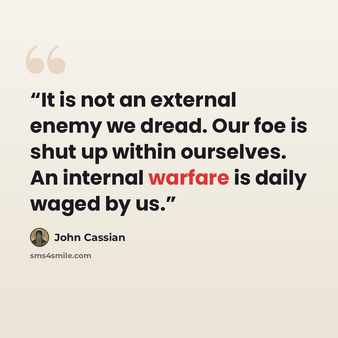 “It is not an external enemy we dread. Our foe is shut up within ourselves. An internal warfare is daily waged by us.” quote by John Cassian