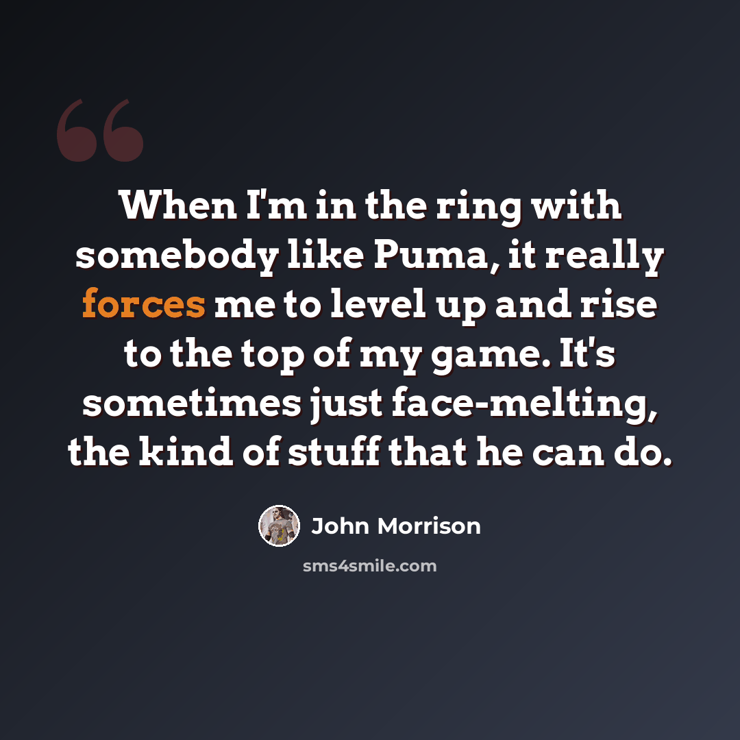 “When I'm in the ring with somebody like Puma, it really forces me to level up and rise to the top of my game. It's sometimes just face-melting, the kind of stuff that he can do.” quote by John Morrison