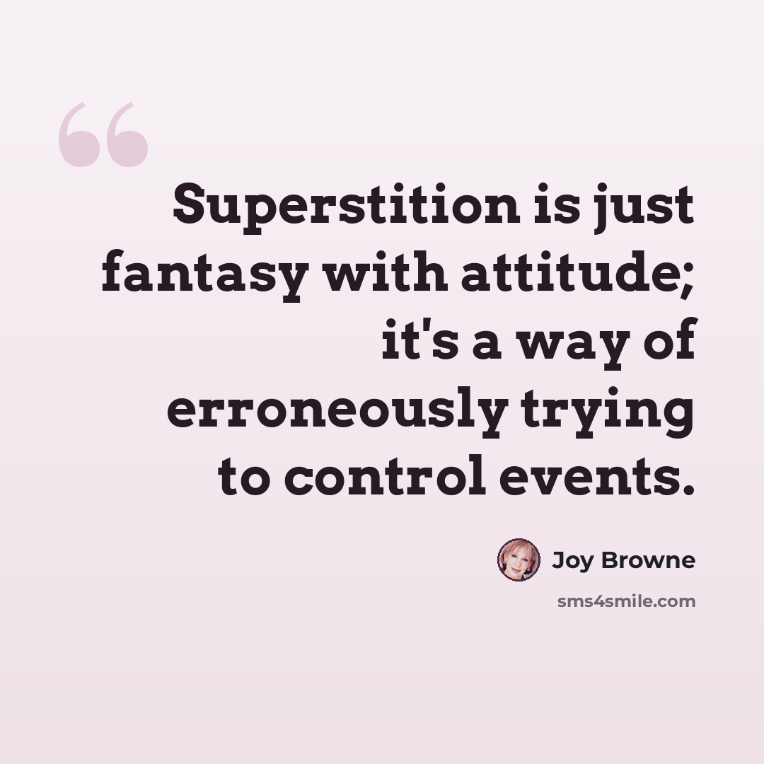 “Superstition is just fantasy with attitude; it's a way of erroneously trying to control events.” quote by Joy Browne