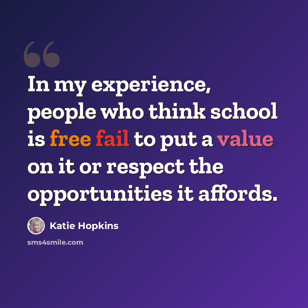 “In my experience, people who think school is free fail to put a value on it or respect the opportunities it affords.” quote by Katie Hopkins