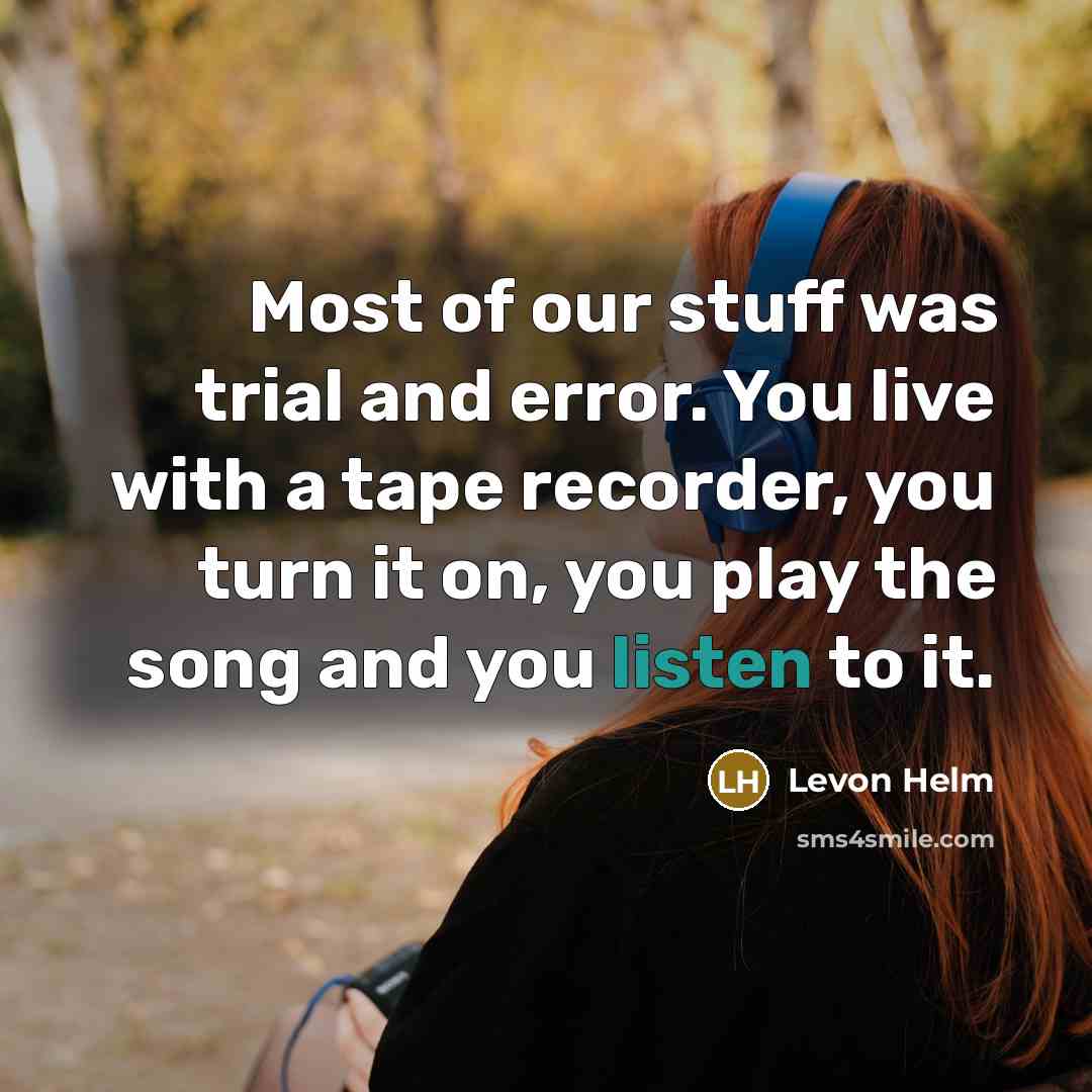 “Most of our stuff was trial and error. You live with a tape recorder, you turn it on, you play the song and you listen to it.” quote by Levon Helm